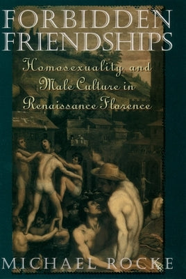 Forbidden Friendships: Homosexuality and Male Culture in Renaissance Florence by Rocke, Michael