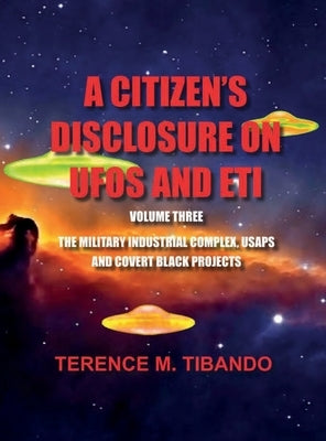 A CITIZEN'S DISCLOSURE on UFOs and ETI - VOLUME THREE - MILITARY INTELLIGENCE INDUSTRIAL COMPLEX, USAPs and COVERT BLACK PROJECTS: MILITARY INTELLIGEN by Tibando, Terence M.