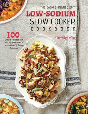 The Easy 5-Ingredient Low-sodium Slow Cooker Cookbook: 100 Simple Recipes with 21-Day Meal Plan to Make Healthy Eating Delicious by Toler, Timothy