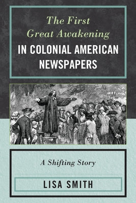 The First Great Awakening in Colonial American Newspapers: A Shifting Story by Smith, Lisa