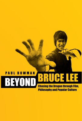 Beyond Bruce Lee: Chasing the Dragon Through Film, Philosophy and Popular Culture by Bowman, Paul