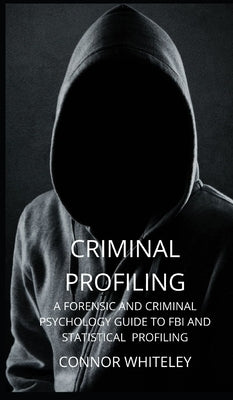 Criminal Profiling: A Forensic and Criminal Psychology Guide to FBI and Statistical Profiling by Whiteley, Connor