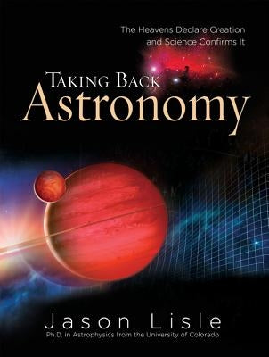 Taking Back Astronomy: The Heavens Declare Creation and Science Confirms It by Lisle, Jason