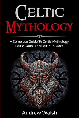 Celtic Mythology: A Complete Guide to Celtic Mythology, Celtic Gods, and Celtic Folklore by Walsh, Andrew