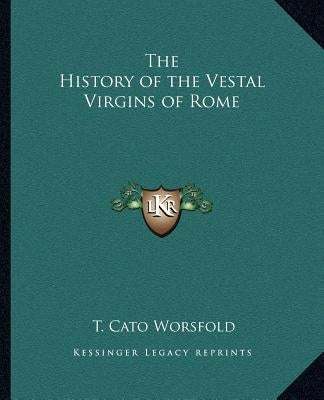 The History of the Vestal Virgins of Rome by Worsfold, T. Cato