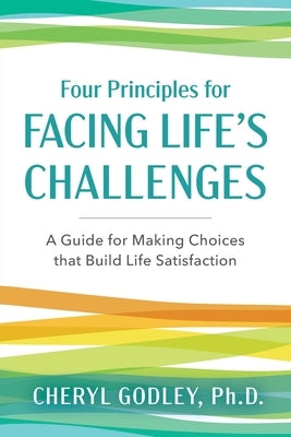 Four Principles for Facing Life's Challenges: A Guide for Making Choices that Build Life Satisfaction by Godley, Cheryl