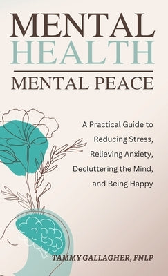 Mental Health - Mental Peace: A Practical Guide to Reducing Stress, Relieving Anxiety, Decluttering the Mind, and Being Happy by Gallagher, Tammy