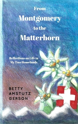 From Montgomery to the Matterhorn: A Personal, Political and Historical Account of Life in My Two Homelands by Gerson, Betty Amstutz