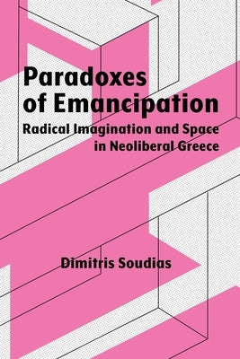 Paradoxes of Emancipation: Radical Imagination and Space in Neoliberal Greece by Soudias, Dimitris