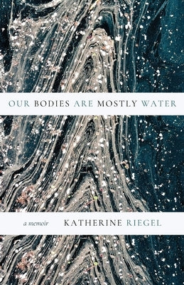 Our Bodies Are Mostly Water: A Memoir by Riegel, Katherine