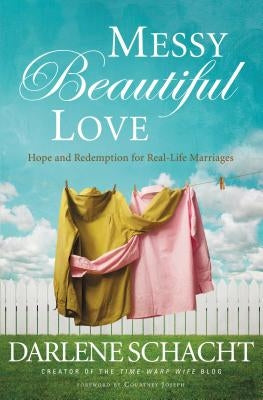 Messy Beautiful Love: Hope and Redemption for Real-Life Marriages by Schacht, Darlene
