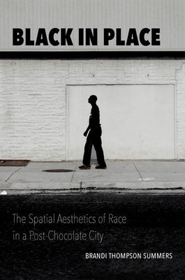 Black in Place: The Spatial Aesthetics of Race in a Post-Chocolate City by Summers, Brandi Thompson