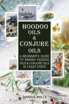 Conjure & Hoodoo Oils: A Beginner's Guide To Making Witchcraft & Spiritual Oils And Their Uses by Mills, Darius