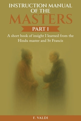 Instruction Manual of the Masters: A short book of insight I learned from the Hindu Master and St. Francis by Valdivieso, Francisco