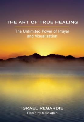 The Art of True Healing: The Unlimited Power of Prayer and Visualization by Regardie, Israel