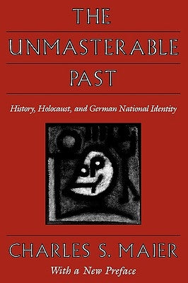 The Unmasterable Past: History, Holocaust, and German National Identity, with a New Preface by Maier, Charles S.