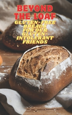 Beyond The Loaf: Gluten-Free Breads for Our Gluten-Intolerant Best Friends The Tastiest Cookbook Featuring Creative Recipes for Sourdough and Traditio by Doughfrey, Peter