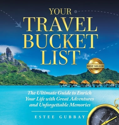 Your Travel Bucket List: The Ultimate Guide to Enrich Your Life with Great Adventures and Unforgettable Memories by Gubbay, Estee