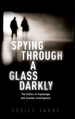 Spying Through a Glass Darkly: The Ethics of Espionage and Counter-Intelligence by Fabre, C?cile