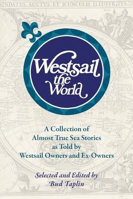 Westsail the World: A Collection of Almost True Sea Stories as Told by Westsail Owners and Ex-Owners. Selected and Edited by Bud Taplin by Taplin, Bud