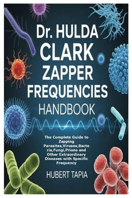 Dr. Hulda Clark Zapper Frequencies Handbook: The Complete Guide to Zapping Parasites, Viruses, Bacteria, Fungi, Prions and Other Extraordinary Disease by Tapia, Hubert