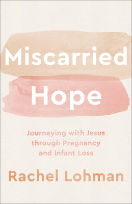 Miscarried Hope: Journeying with Jesus Through Pregnancy and Infant Loss by Lohman, Rachel