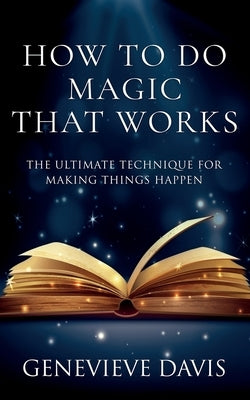 How to Do Magic That Works: The Ultimate Technique for Making Things Happen by Davis, Genevieve