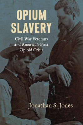 Opium Slavery: Civil War Veterans and America's First Opioid Crisis by Jones, Jonathan S.