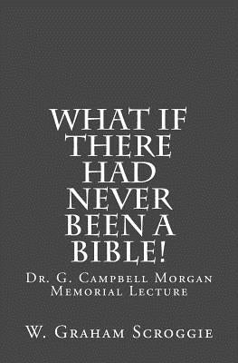 What if there had never been a Bible!: Dr. G. Campbell Morgan Memorial Lecture by Scroggie, W. Graham