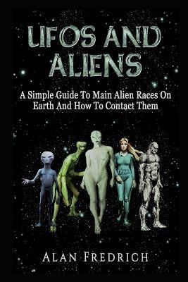 UFOs And Aliens: A Simple Guide To Main Alien Races On Earth And How To Contact Them by Fredrich, Alan