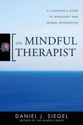 The Mindful Therapist: A Clinician's Guide to Mindsight and Neural Integration by Siegel, Daniel J.