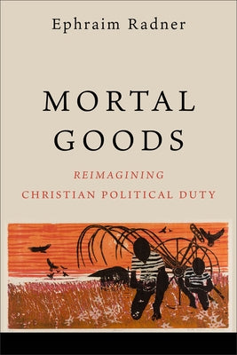 Mortal Goods: Reimagining Christian Political Duty by Radner, Ephraim