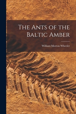 The Ants of the Baltic Amber by Wheeler, William Morton 1865-1937