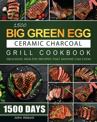 1500 Big Green Egg Ceramic Charcoal Grill Cookbook: 1500 Days Delicious, Healthy Recipes that Anyone Can Cook by Abbott, John