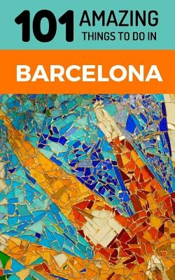 101 Amazing Things to Do in Barcelona: Barcelona Travel Guide by Amazing Things, 101