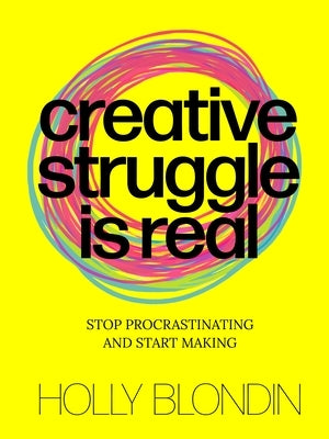 Creative Struggle Is Real: Stop Procrastinating and Start Making by Blondin, Holly