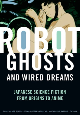 Robot Ghosts and Wired Dreams: Japanese Science Fiction from Origins to Anime by Bolton, Christopher