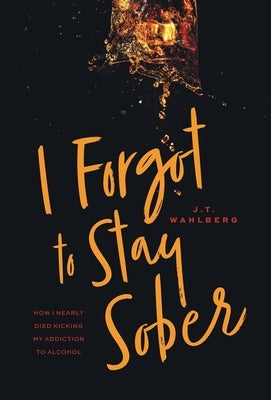 I Forgot to Stay Sober: How I Nearly Died Kicking My Addiction to Alcohol by Wahlberg, J. T.