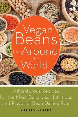 Vegan Beans from Around the World: Adventurous Recipes for the Most Delicious, Nutritious, and Flavorful Bean Dishes Ever by Kinser, Kelsey