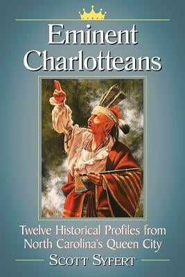 Eminent Charlotteans: Twelve Historical Profiles from North Carolina's Queen City by Syfert, Scott