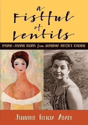 A Fistful of Lentils: Syrian-Jewish Recipes From Grandma Fritzie's Kitchen by Abadi, Jennifer Felicia