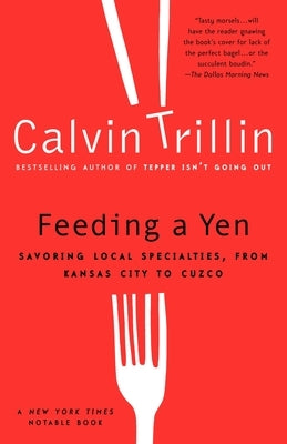 Feeding a Yen: Savoring Local Specialties, from Kansas City to Cuzco by Trillin, Calvin
