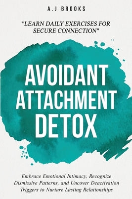 Avoidant Attachment Detox: Embrace Emotional Intimacy, Recognize Dismissive Patterns, and Uncover Deactivation Triggers to Nurture Lasting Relationshi by Brooks, A. J.