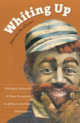 Whiting Up: Whiteface Minstrels and Stage Europeans in African American Performance by McAllister, Marvin