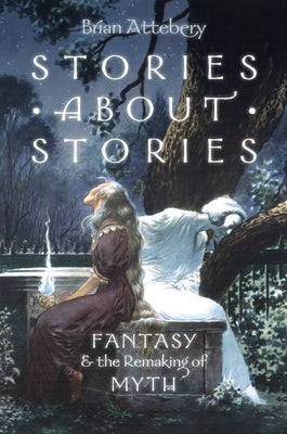 Stories about Stories: Fantasy and the Remaking of Myth by Attebery, Brian