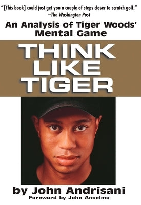 Think Like Tiger: An Analysis of Tiger Woods' Mental Game by Andrisani, John