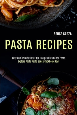 Pasta Recipes: Explore Pasta Pesto Sauce Cookbook Now! (Easy and Delicious Over 100 Recipes Cuisine for Pasta) by Garza, Bruce