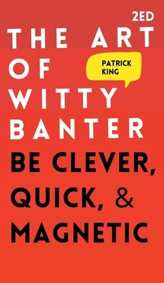 The Art of Witty Banter: Be Clever, Quick, & Magnetic by King, Patrick