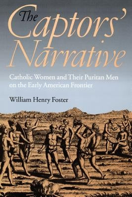 The Captors' Narrative: Catholic Women and Their Puritan Men on the Early American Frontier by Foster, William Henry