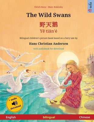 The Wild Swans - &#37326;&#22825;&#40517; - Y&#283; ti&#257;n'é (English - Chinese): Bilingual children's book based on a fairy tale by Hans Christian by Renz, Ulrich